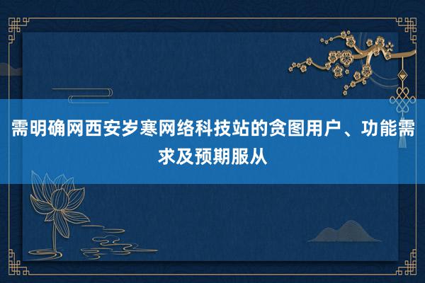 需明确网西安岁寒网络科技站的贪图用户、功能需求及预期服从