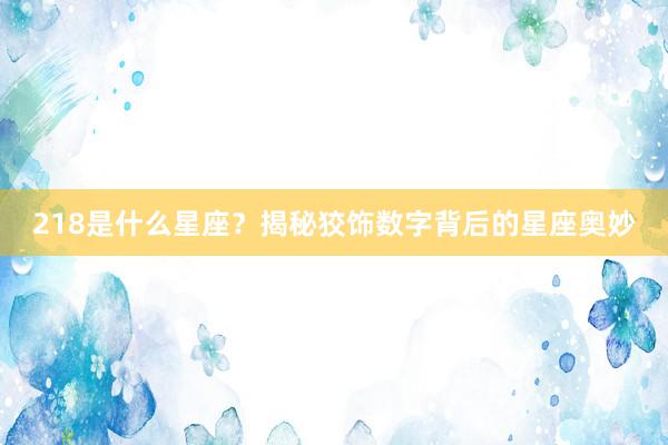 218是什么星座？揭秘狡饰数字背后的星座奥妙